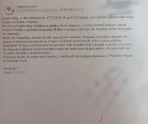 zdjęcie czarno-białe: zeskanowane podziękowania o treści: Podziękowanie. Dzień dobry, w dniu dzisiejszym 17.07.2021 około godz. 9:25 grupa trzech policjantów okazała nam swoje wielkie serducha i empatie. Na skrzyżowaniu dróg wpadłam w panikę, że nie zdążymy z siostrą odstawić mojego syna na miejsce zbiórki, wyjeżdżał na kolonie. Byłam w miejscu z którego nie umiałam dostać się na plac św. Andrzeja. Kiedy już zwątpiłam, że nam się uda, zauważyłam radiowóz. Panowie podjechali i prosząc ich o pomoc w dostarczeniu dziecka na miejsce, wykazali się niezwykłą wrażliwością, wielkim serduchem! Dzięki nim dotarliśmy pod pomnik Ofiar Katynia i mój syn mógł wyjechać na kolonie. Na Pana ręce składam wielkie podziękowania, nie znam nazwisk policjantów, ale mam nadzieję, że dotrze do nich to podziękowanie! Policja to służba, ale trzeba mieć empatię i wrażliwość na drugiego człowieka. Ci Panowie właśnie to wszytko mieli.
Dziękuję!!
Anna