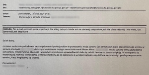 zdjęcie kolorowe: podziękowania o treści: Od: 
Do: Dzielnicowy.policyjna43@katowice.ka.policja.gov.pl

Data: Poniedziałek, 15 lipca 2024 14:51
Temat: Wyrok sądu w sprawie przeciwko …

Dzień dobry,
chciałam serdecznie podziękować za zaangażowanie i profesjonalizm w prowadzeniu mojej sprawy. Dziś otrzymałam odpis prawomocnego wyroku w sprawie przeciwko … dotyczącej uszkodzenia mojego samochodu marki Nissan Micra. … została uznana winną uszkodzenia samochodu. Dzięki Państwa obecności i wszczętym procedurom sprawiedliwości stała się zadość. Jeszcze raz bardzo dziękuje. W nawiązaniu do wcześniejszej rozmowy telefonicznej, w której ustaliliśmy, że po zapoznaniu z wyrokiem zgłosimy się do Pana, zwracam się z prośba o wyznaczenie terminu, kiedy moglibyśmy się spotkać.

Z poważaniem
...